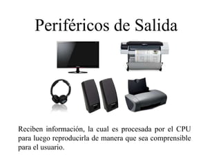 Periféricos de Salida
Reciben información, la cual es procesada por el CPU
para luego reproducirla de manera que sea comprensible
para el usuario.
 