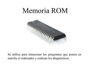 Memoria ROM
Se utiliza para almacenar los programas que ponen en
marcha el ordenador y realizan los diagnósticos.
 