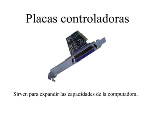 Placas controladoras
Sirven para expandir las capacidades de la computadora.
 