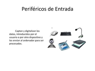 Periféricos de Entrada
Captan y digitalizan los
datos, introducidos por el
usuario o por otro dispositivo y
los envían al ordenador para ser
procesados.
 