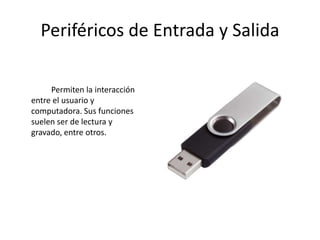 Periféricos de Entrada y Salida
Permiten la interacción
entre el usuario y
computadora. Sus funciones
suelen ser de lectura y
gravado, entre otros.
 