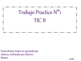 Trabajo Practico N°1
TIC II
PowerPoint Sobre el aprendizaje
obicuo, realizado por Barros
Mayra 2016
 