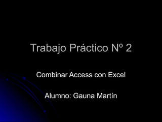 Trabajo Práctico Nº 2Trabajo Práctico Nº 2
Combinar Access con ExcelCombinar Access con Excel
Alumno: Gauna MartínAlumno: Gauna Martín
 