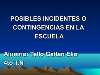 POSIBLES INCIDENTES OPOSIBLES INCIDENTES O
CONTINGENCIAS EN LACONTINGENCIAS EN LA
ESCUELAESCUELA
Alumno: Tello Gaitan ElioAlumno: Tello Gaitan Elio
4to T.N4to T.N
 