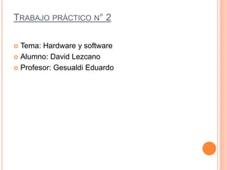 TRABAJO PRÁCTICO N° 2
 Tema: Hardware y software
 Alumno: David Lezcano
 Profesor: Gesualdi Eduardo
 