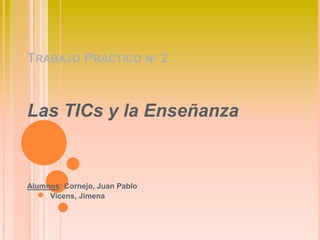 TRABAJO PRÁCTICO Nº 2
Las TICs y la Enseñanza
Alumnos: Cornejo, Juan Pablo
Vicens, Jimena
 