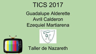 TICS 2017
Guadalupe Alderette
Avril Calderon
Ezequiel Martiarena
Taller de Nazareth
 