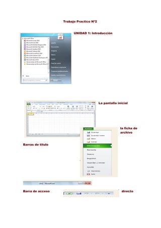 Trabajo Practico Nº2


                         UNIDAD 1: Introducción




                                          La pantalla inicial




                                                        la ficha de
                                                        archivo



Barras de titulo




Barra de acceso                                          directo
 