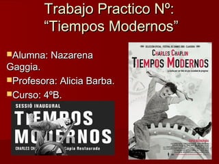 Trabajo Practico Nº:Trabajo Practico Nº:
“Tiempos Modernos”“Tiempos Modernos”
Alumna: NazarenaAlumna: Nazarena
Gaggia.Gaggia.
Profesora: Alicia Barba.Profesora: Alicia Barba.
Curso: 4ºB.Curso: 4ºB.
 