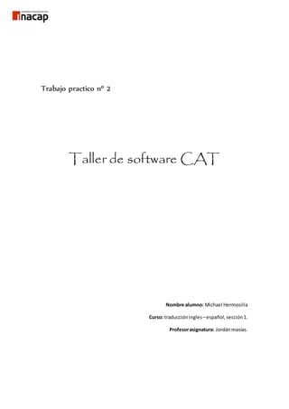 Trabajo practico nº 2
Taller de software CAT
Nombre alumno: Michael Hermosilla
Curso: traduccióningles –español,sección1.
Profesorasignatura: Jordánmasías.
 