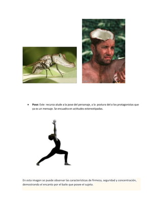  Pose: Este recurso alude a la pose del personaje, a la postura del o los protagonistas que
ya es un mensaje. Se encuadra en actitudes estereotipadas.
En esta imagen se puede observar las características de firmeza, seguridad y concentración,
demostrando el encanto por el baile que posee el sujeto.
 