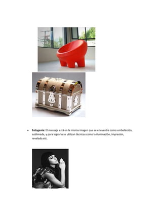  Fotogenia: El mensaje está en la misma imagen que se encuentra como embellecida,
sublimada, y para lograrlo se utilizan técnicas como la iluminación, impresión,
revelado.etc.
 