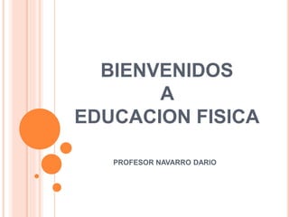 BIENVENIDOS
A
EDUCACION FISICA
PROFESOR NAVARRO DARIO
 