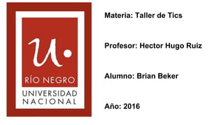 Materia: Taller de Tics
Profesor: Hector Hugo Ruiz
Alumno: Brian Beker
Año: 2016
 