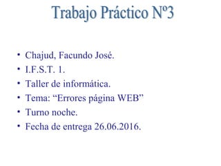 • Chajud, Facundo José.
• I.F.S.T. 1.
• Taller de informática.
• Tema: “Errores página WEB”
• Turno noche.
• Fecha de entrega 26.06.2016.
 