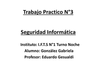 Trabajo Practico N°3
Seguridad Informática
Instituto: I.F.T.S N°1 Turno Noche
Alumno: González Gabriela
Profesor: Eduardo Gesualdi
 