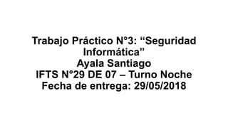 Trabajo Práctico N°3: “Seguridad
Informática”
Ayala Santiago
IFTS N°29 DE 07 – Turno Noche
Fecha de entrega: 29/05/2018
 
