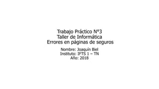 Trabajo Práctico N°3
Taller de Informática
Errores en páginas de seguros
Nombre: Joaquín Biel
Instituto: IFTS 1 – TN
Año: 2018
 
