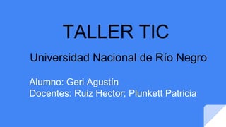 TALLER TIC
Universidad Nacional de Río Negro
Alumno: Geri Agustín
Docentes: Ruiz Hector; Plunkett Patricia
 