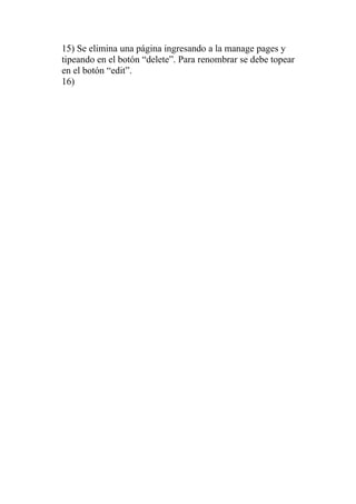 15) Se elimina una página ingresando a la manage pages y
tipeando en el botón “delete”. Para renombrar se debe topear
en el botón “edit”.
16)
 