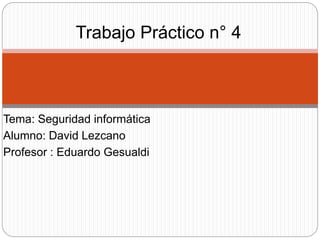 Tema: Seguridad informática
Alumno: David Lezcano
Profesor : Eduardo Gesualdi
Trabajo Práctico n° 4
 