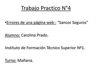 Trabajo Practico N°4
•Errores de una página web : “Sancor Seguros”
Alumno: Carolina Prado.
Instituto de Formación Técnico Superior Nº1.
Turno: Mañana.
 