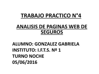 TRABAJO PRACTICO N°4
ANALISIS DE PAGINAS WEB DE
SEGUROS
ALUMNO: GONZALEZ GABRIELA
INSTITUTO: I.F.T.S. Nº 1
TURNO NOCHE
05/06/2016
 