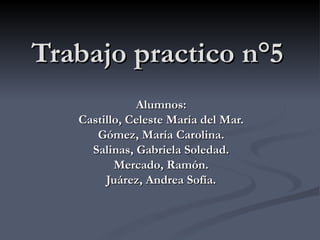 Trabajo practico n°5 Alumnos: Castillo, Celeste María del Mar. Gómez, María Carolina. Salinas, Gabriela Soledad. Mercado, Ramón. Juárez, Andrea Sofía. 