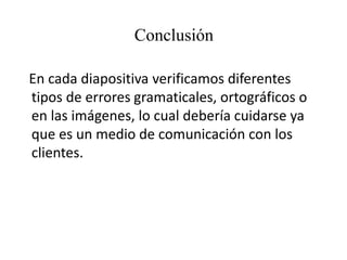 Conclusión
En cada diapositiva verificamos diferentes
tipos de errores gramaticales, ortográficos o
en las imágenes, lo cual debería cuidarse ya
que es un medio de comunicación con los
clientes.
 