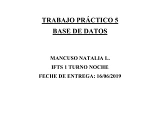 TRABAJO PRÁCTICO 5
BASE DE DATOS
MANCUSO NATALIA L.
IFTS 1 TURNO NOCHE
FECHE DE ENTREGA: 16/06/2019
 