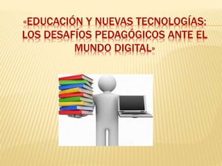 «EDUCACIÓN Y NUEVAS TECNOLOGÍAS:
LOS DESAFÍOS PEDAGÓGICOS ANTE EL
MUNDO DIGITAL»
 