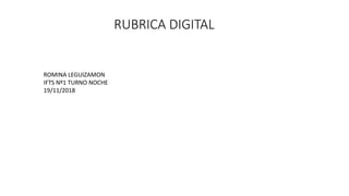 RUBRICA DIGITAL
ROMINA LEGUIZAMON
IFTS Nº1 TURNO NOCHE
19/11/2018
 