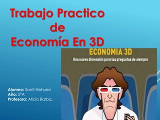 Trabajo Practico 
de 
Economía En 3D 
Alumno: Santi Nehuen 
Año: 5ºA 
Profesora: Alicia Barba. 
 