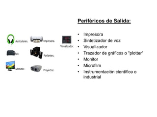 Periféricos de Salida:
• Impresora
• Sintetizador de voz
• Visualizador
• Trazador de gráficos o "plotter"
• Monitor
• Microfilm
• Instrumentación científica o
industrial
 