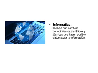 • Informática:
Ciencia que combina
conocimientos científicos y
técnicas que hacen posible
automatizar la información.
 