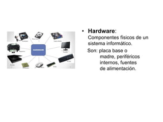 • Hardware:
Componentes físicos de un
sistema informático.
Son: placa base o
madre, periféricos
internos, fuentes
de alimentación.
 