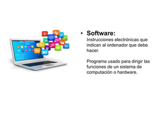 • Software:
Instrucciones electrónicas que
indican al ordenador que debe
hacer.
Programa usado para dirigir las
funciones de un sistema de
computación o hardware.
 