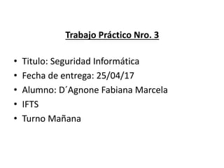 Trabajo Práctico Nro. 3
• Titulo: Seguridad Informática
• Fecha de entrega: 25/04/17
• Alumno: D´Agnone Fabiana Marcela
• IFTS
• Turno Mañana
 