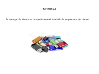 MEMORIAS
Se encargan de almacenar temporalmente el resultado de los procesos ejecutados.
 