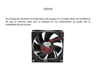 COOLER
Se encarga de mantener la temperatura del equipo en el estado ideal, con el objetivo
de que el extremo calor que se produce en los ordenadores no acabe con la
estabilidad de los mismos.
 
