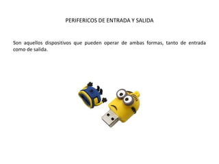 PERIFERICOS DE ENTRADA Y SALIDA
Son aquellos dispositivos que pueden operar de ambas formas, tanto de entrada
como de salida.
 