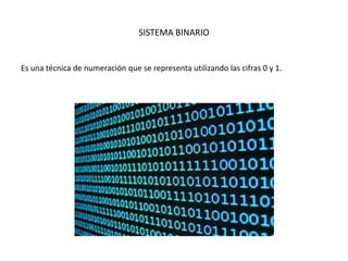 SISTEMA BINARIO
Es una técnica de numeración que se representa utilizando las cifras 0 y 1.
 