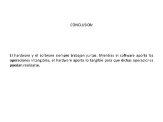 CONCLUSION
El hardware y el software siempre trabajan juntos. Mientras el software aporta las
operaciones intangibles, el hardware aporta lo tangible para que dichas operaciones
puedan realizarse.
 