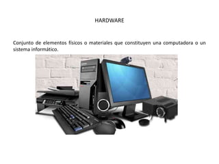 HARDWARE
Conjunto de elementos físicos o materiales que constituyen una computadora o un
sistema informático.
 