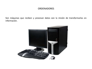 ORDENADORES
Son máquinas que reciben y procesan datos con la misión de transformarlos en
información.
 