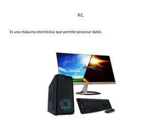 P.C.
Es una máquina electrónica que permite procesar datos.
 