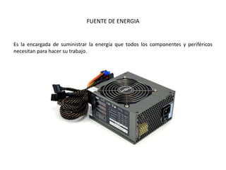 FUENTE DE ENERGIA
Es la encargada de suministrar la energía que todos los componentes y periféricos
necesitan para hacer su trabajo.
 