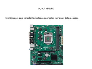PLACA MADRE
Se utiliza para para conectar todos los componentes esenciales del ordenador.
 