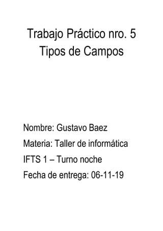 Trabajo Práctico nro. 5
Tipos de Campos
Nombre: Gustavo Baez
Materia: Taller de informática
IFTS 1 – Turno noche
Fecha de entrega: 06-11-19
 