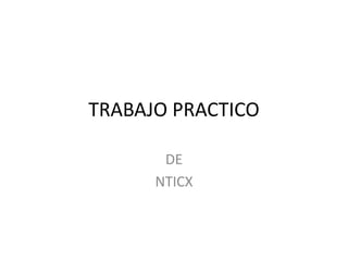 TRABAJO PRACTICO
DE
NTICX
 